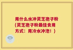 用什么水冲灵芝孢子粉(灵芝孢子粉最佳食用方式：用冷水冲泡！)