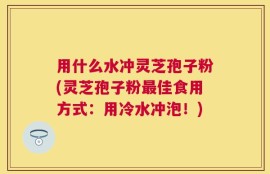 用什么水冲灵芝孢子粉(灵芝孢子粉最佳食用方式：用冷水冲泡！)