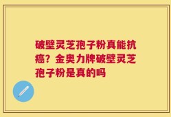 破壁灵芝孢子粉真能抗癌？金奥力牌破壁灵芝孢子粉是真的吗