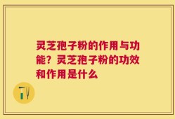 灵芝孢子粉的作用与功能？灵芝孢子粉的功效和作用是什么