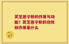 灵芝孢子粉的作用与功能？灵芝孢子粉的功效和作用是什么