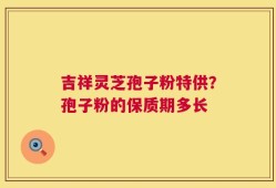 吉祥灵芝孢子粉特供？孢子粉的保质期多长