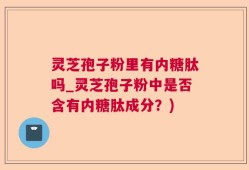 灵芝孢子粉里有内糖肽吗_灵芝孢子粉中是否含有内糖肽成分？)