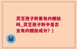 灵芝孢子粉里有内糖肽吗_灵芝孢子粉中是否含有内糖肽成分？)