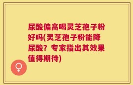 尿酸偏高喝灵芝孢子粉好吗(灵芝孢子粉能降尿酸？专家指出其效果值得期待)