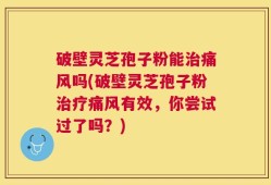 破壁灵芝孢子粉能治痛风吗(破壁灵芝孢子粉治疗痛风有效，你尝试过了吗？)