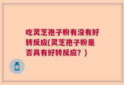 吃灵芝孢子粉有没有好转反应(灵芝孢子粉是否具有好转反应？)
