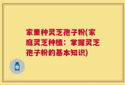 家里种灵芝孢子粉(家庭灵芝种植：掌握灵芝孢子粉的基本知识)