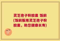 灵芝孢子粉胶囊 饭前(饭前服用灵芝孢子粉胶囊，助您健康长寿)