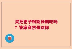 灵芝孢子粉能长期吃吗？答案竟然是这样