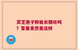 灵芝孢子粉能长期吃吗？答案竟然是这样