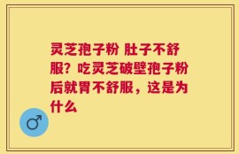 灵芝孢子粉 肚子不舒服？吃灵芝破壁孢子粉后就胃不舒服，这是为什么