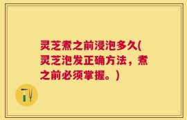 灵芝煮之前浸泡多久(灵芝泡发正确方法，煮之前必须掌握。)