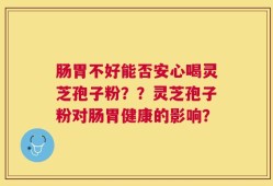 肠胃不好能否安心喝灵芝孢子粉？？灵芝孢子粉对肠胃健康的影响？
