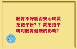 肠胃不好能否安心喝灵芝孢子粉？？灵芝孢子粉对肠胃健康的影响？