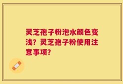 灵芝孢子粉泡水颜色变浅？灵芝孢子粉使用注意事项？