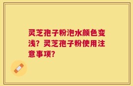 灵芝孢子粉泡水颜色变浅？灵芝孢子粉使用注意事项？