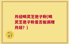 月经喝灵芝孢子粉(喝灵芝孢子粉是否能调理月经？)