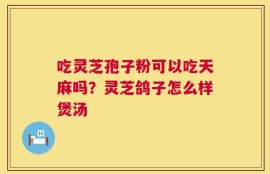 吃灵芝孢子粉可以吃天麻吗？灵芝鸽子怎么样煲汤