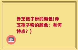 赤芝孢子粉的颜色(赤芝孢子粉的颜色：有何特点？)