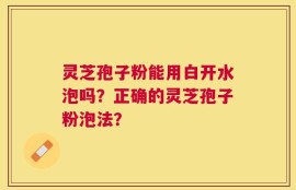 灵芝孢子粉能用白开水泡吗？正确的灵芝孢子粉泡法？