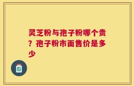 灵芝粉与孢子粉哪个贵？孢子粉市面售价是多少