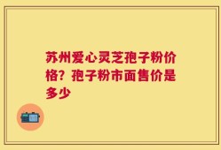 苏州爱心灵芝孢子粉价格？孢子粉市面售价是多少