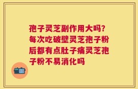 孢子灵芝副作用大吗？每次吃破壁灵芝孢子粉后都有点肚子痛灵芝孢子粉不易消化吗