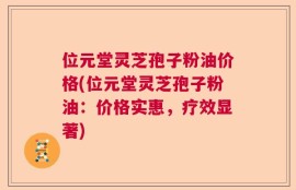 位元堂灵芝孢子粉油价格(位元堂灵芝孢子粉油：价格实惠，疗效显著)