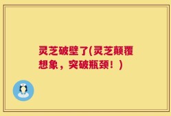 灵芝破壁了(灵芝颠覆想象，突破瓶颈！)