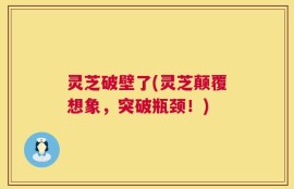 灵芝破壁了(灵芝颠覆想象，突破瓶颈！)