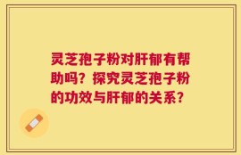 灵芝孢子粉对肝郁有帮助吗？探究灵芝孢子粉的功效与肝郁的关系？