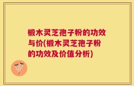 椴木灵芝孢子粉的功效与价(椴木灵芝孢子粉的功效及价值分析)