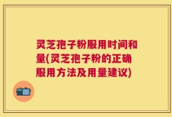 灵芝孢子粉服用时间和量(灵芝孢子粉的正确服用方法及用量建议)