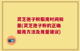 灵芝孢子粉服用时间和量(灵芝孢子粉的正确服用方法及用量建议)