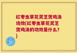 红枣虫草花灵芝煲鸡汤功效(红枣虫草花灵芝煲鸡汤的功效是什么？)