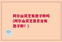 阿尔山灵芝有孢子粉吗(阿尔山灵芝是否含有孢子粉？)
