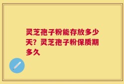 灵芝孢子粉能存放多少天？灵芝孢子粉保质期多久