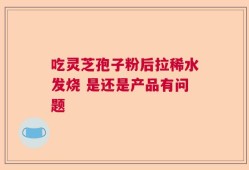 吃灵芝孢子粉后拉稀水发烧 是还是产品有问题