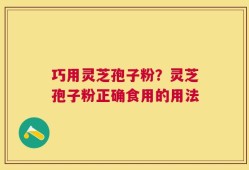 巧用灵芝孢子粉？灵芝孢子粉正确食用的用法