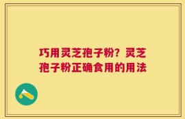 巧用灵芝孢子粉？灵芝孢子粉正确食用的用法