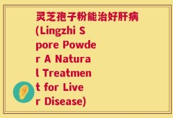 灵芝孢子粉能治好肝病(Lingzhi Spore Powder A Natural Treatment for Liver Disease)