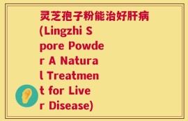 灵芝孢子粉能治好肝病(Lingzhi Spore Powder A Natural Treatment for Liver Disease)