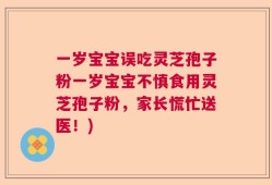 一岁宝宝误吃灵芝孢子粉一岁宝宝不慎食用灵芝孢子粉，家长慌忙送医！)
