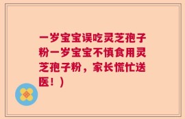 一岁宝宝误吃灵芝孢子粉一岁宝宝不慎食用灵芝孢子粉，家长慌忙送医！)
