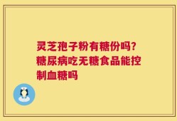 灵芝孢子粉有糖份吗？糖尿病吃无糖食品能控制血糖吗