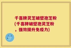千喜牌灵芝破壁孢芝粉(千喜牌破壁孢灵芝粉，强效提升免疫力)