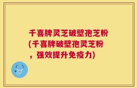 千喜牌灵芝破壁孢芝粉(千喜牌破壁孢灵芝粉，强效提升免疫力)