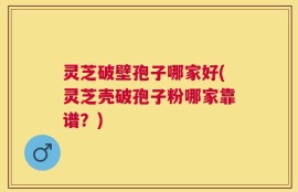 灵芝破壁孢子哪家好(灵芝壳破孢子粉哪家靠谱？)