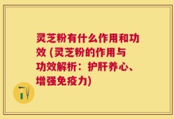 灵芝粉有什么作用和功效 (灵芝粉的作用与功效解析：护肝养心、增强免疫力)